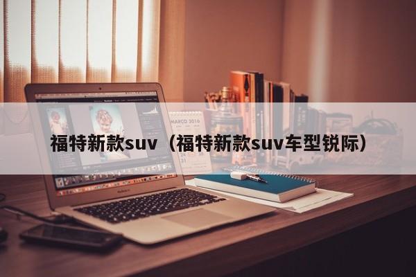 福特新款suv（福特新款suv车型锐际）