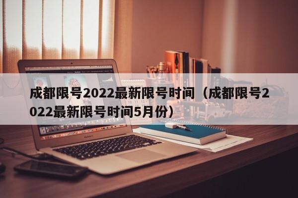 成都限号2022最新限号时间（成都限号2022最新限号时间5月份）