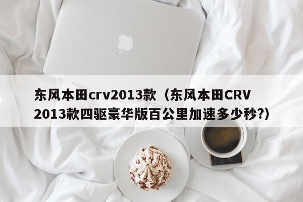 东风本田crv2013款（东风本田CRV2013款四驱豪华版百公里加速多少秒?）