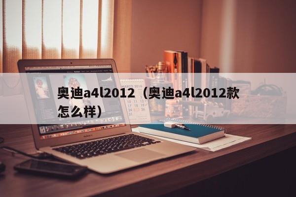 奥迪a4l2012（奥迪a4l2012款怎么样）