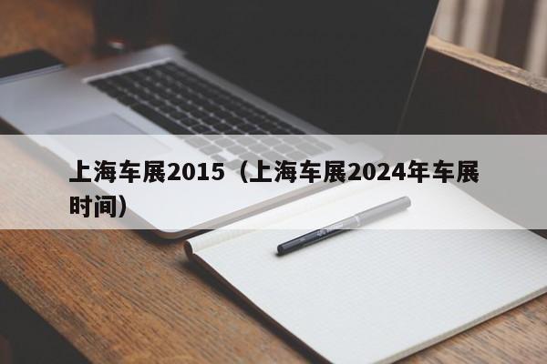 上海车展2015（上海车展2024年车展时间）