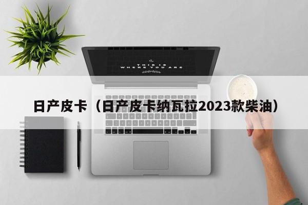 日产皮卡（日产皮卡纳瓦拉2023款柴油）