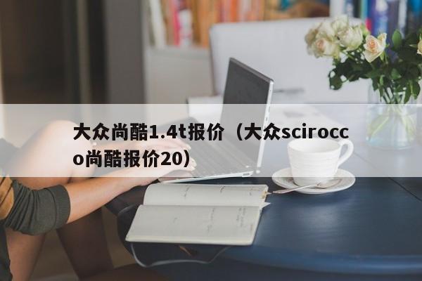 大众尚酷1.4t报价（大众scirocco尚酷报价20）