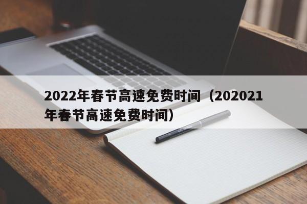 2022年春节高速免费时间（202021年春节高速免费时间）