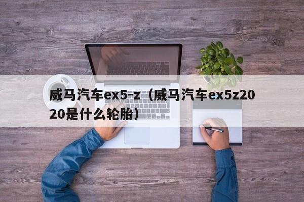 威马汽车ex5-z（威马汽车ex5z2020是什么轮胎）