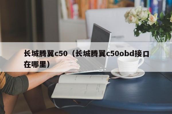 长城腾翼c50（长城腾翼c50obd接口在哪里）