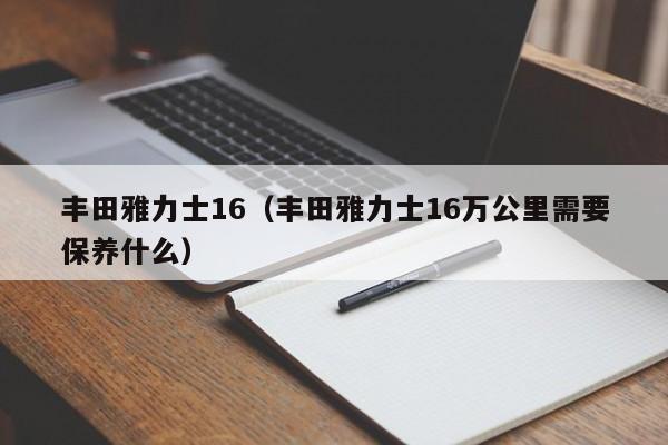 丰田雅力士16（丰田雅力士16万公里需要保养什么）