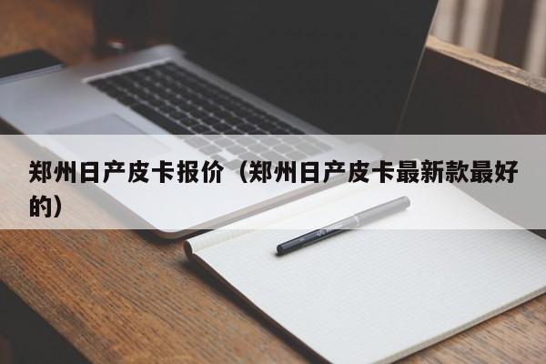 郑州日产皮卡报价（郑州日产皮卡最新款最好的）