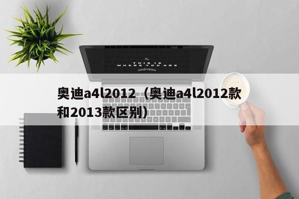 奥迪a4l2012（奥迪a4l2012款和2013款区别）