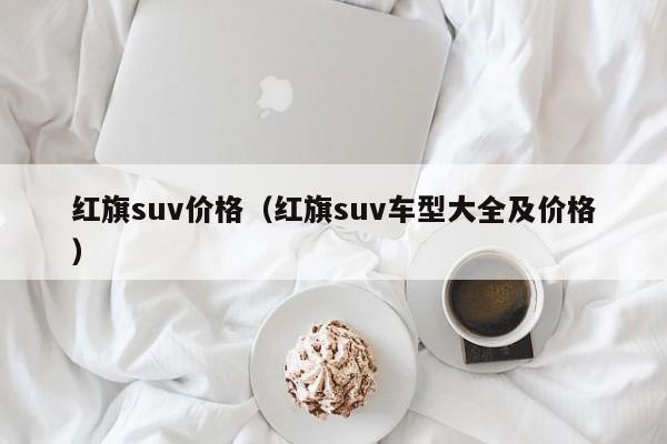 红旗suv价格（红旗suv车型大全及价格）