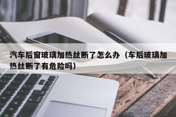 汽车后窗玻璃加热丝断了怎么办（车后玻璃加热丝断了有危险吗）