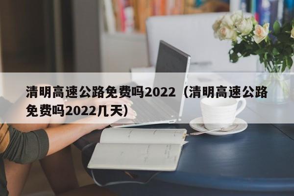 清明高速公路免费吗2022（清明高速公路免费吗2022几天）