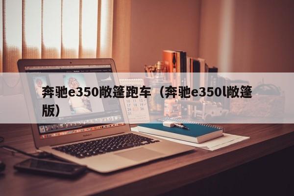 奔驰e350敞篷跑车（奔驰e350l敞篷版）