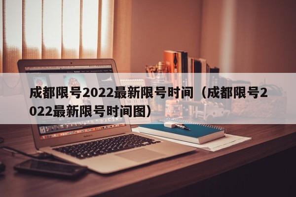 成都限号2022最新限号时间（成都限号2022最新限号时间图）