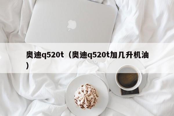 奥迪q520t（奥迪q520t加几升机油）