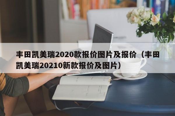 丰田凯美瑞2020款报价图片及报价（丰田凯美瑞20210新款报价及图片）