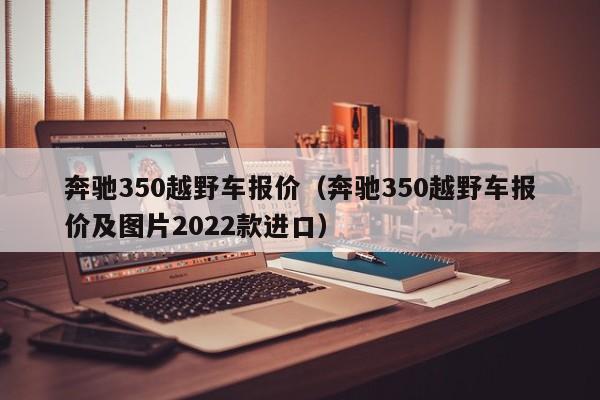 奔驰350越野车报价（奔驰350越野车报价及图片2022款进口）