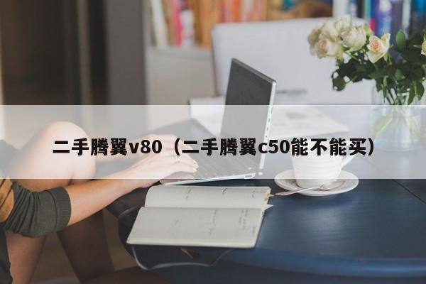 二手腾翼v80（二手腾翼c50能不能买）