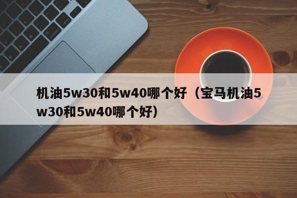 机油5w30和5w40哪个好（宝马机油5w30和5w40哪个好）