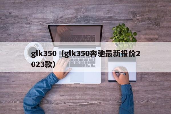 glk350（glk350奔驰最新报价2023款）