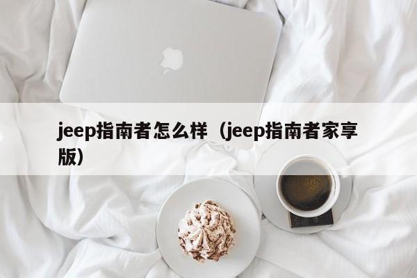 jeep指南者怎么样（jeep指南者家享版）