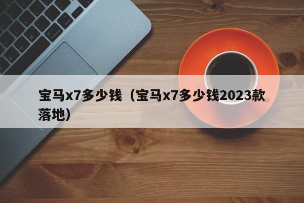 宝马x7多少钱（宝马x7多少钱2023款落地）