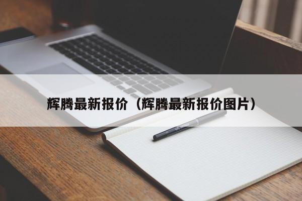 辉腾最新报价（辉腾最新报价图片）