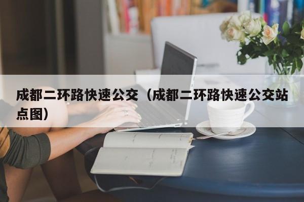 成都二环路快速公交（成都二环路快速公交站点图）