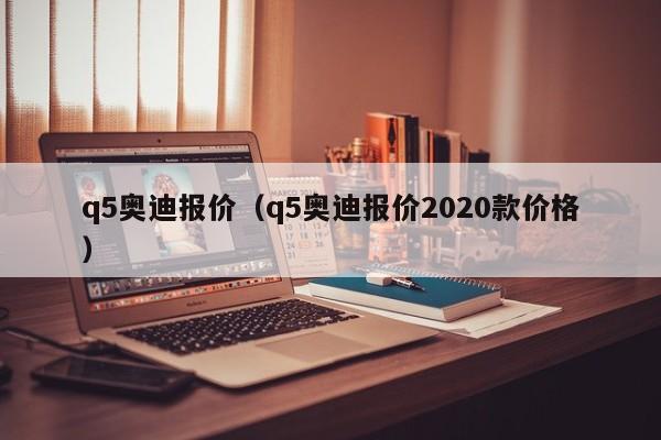 q5奥迪报价（q5奥迪报价2020款价格）