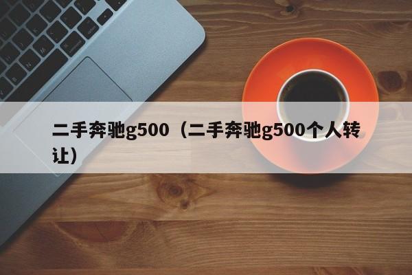 二手奔驰g500（二手奔驰g500个人转让）