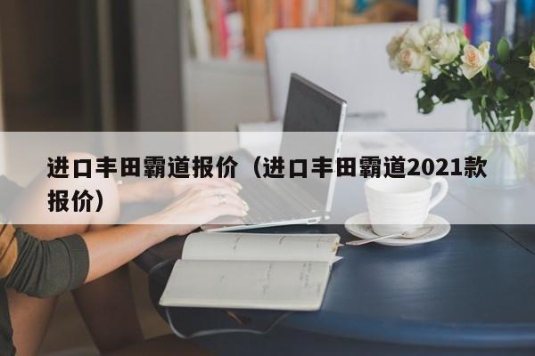 进口丰田霸道报价（进口丰田霸道2021款报价）