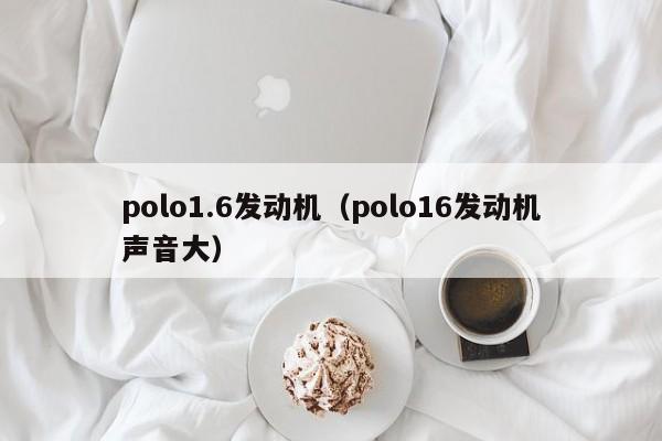 polo1.6发动机（polo16发动机声音大）