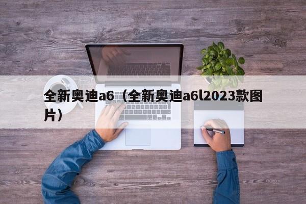 全新奥迪a6（全新奥迪a6l2023款图片）