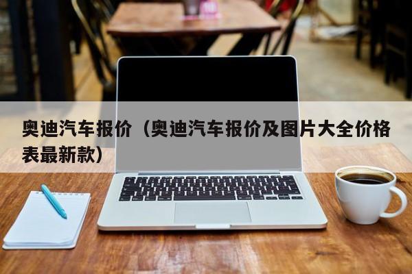 奥迪汽车报价（奥迪汽车报价及图片大全价格表最新款）