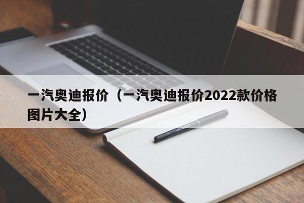 一汽奥迪报价（一汽奥迪报价2022款价格图片大全）