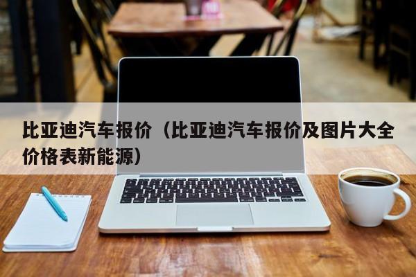 比亚迪汽车报价（比亚迪汽车报价及图片大全价格表新能源）