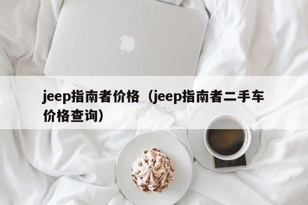 jeep指南者价格（jeep指南者二手车价格查询）