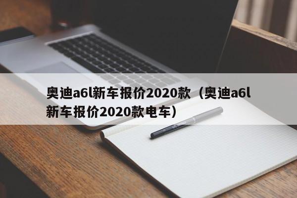 奥迪a6l新车报价2020款（奥迪a6l新车报价2020款电车）