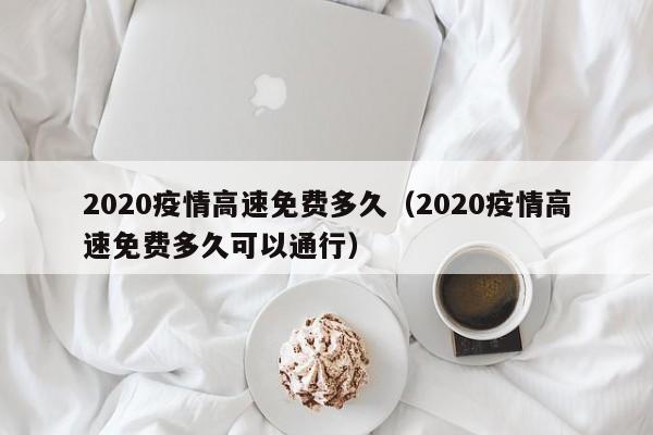 2020疫情高速免费多久（2020疫情高速免费多久可以通行）