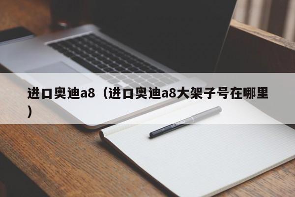 进口奥迪a8（进口奥迪a8大架子号在哪里）