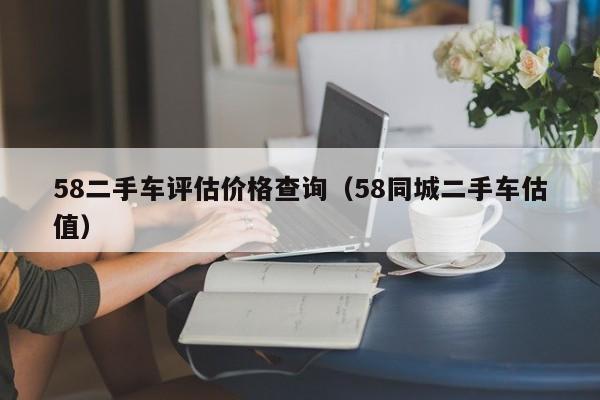 58二手车评估价格查询（58同城二手车估值）