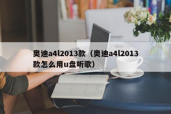 奥迪a4l2013款（奥迪a4l2013款怎么用u盘听歌）