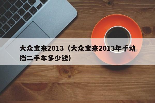 大众宝来2013（大众宝来2013年手动挡二手车多少钱）