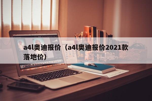 a4l奥迪报价（a4l奥迪报价2021款落地价）