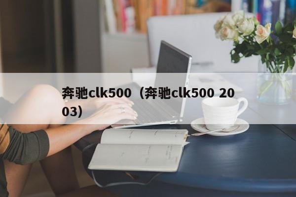 奔驰clk500（奔驰clk500 2003）