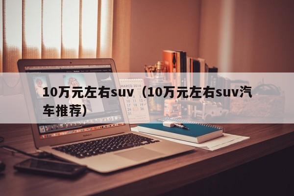 10万元左右suv（10万元左右suv汽车推荐）