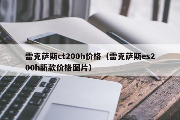 雷克萨斯ct200h价格（雷克萨斯es200h新款价格图片）