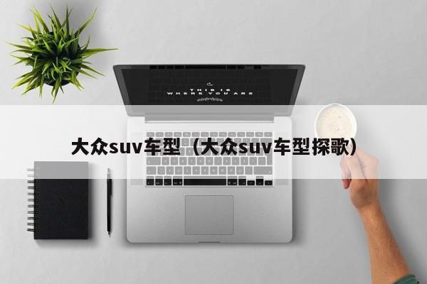 大众suv车型（大众suv车型探歌）