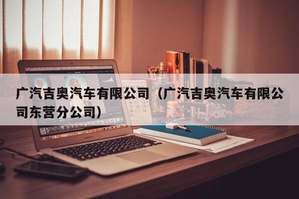 广汽吉奥汽车有限公司（广汽吉奥汽车有限公司东营分公司）