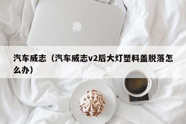 汽车威志（汽车威志v2后大灯塑料盖脱落怎么办）